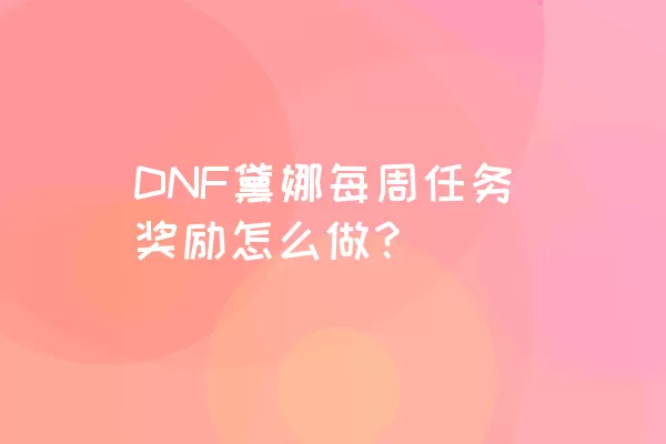 DNF黛娜每周任务奖励怎么做？