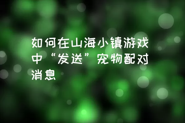 如何在山海小镇游戏中“发送”宠物配对消息