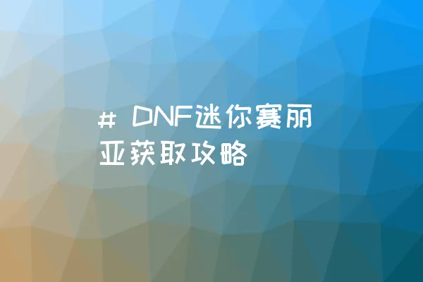 # DNF迷你赛丽亚获取攻略