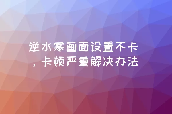 逆水寒画面设置不卡，卡顿严重解决办法