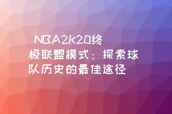  NBA2K20终极联盟模式：探索球队历史的最佳途径