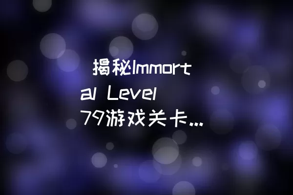  揭秘Immortal Level 79游戏关卡通关攻略